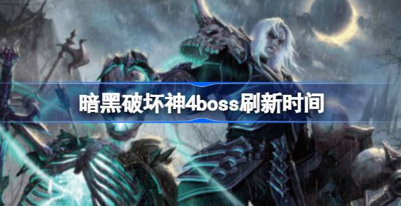暗黑破坏神4boss什么时间刷新-暗黑破坏神4boss刷新时间说明