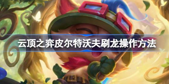 云顶之弈皮尔特沃夫怎么刷龙-云顶之弈皮尔特沃夫刷龙操作步骤